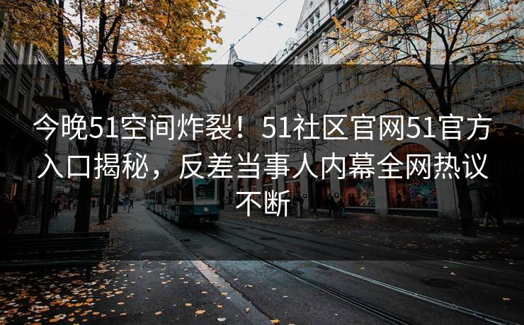 今晚51空间炸裂！51社区官网51官方入口揭秘，反差当事人内幕全网热议不断  第1张