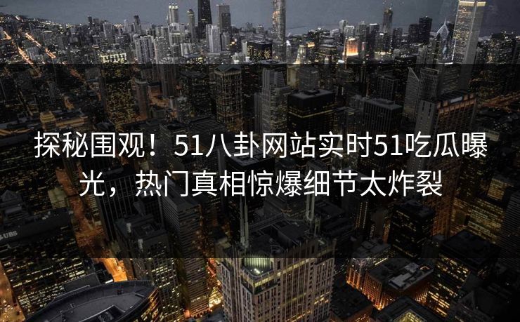 探秘围观！51八卦网站实时51吃瓜曝光，热门真相惊爆细节太炸裂  第1张