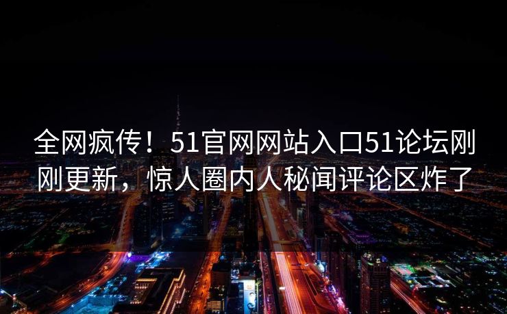 全网疯传！51官网网站入口51论坛刚刚更新，惊人圈内人秘闻评论区炸了  第1张
