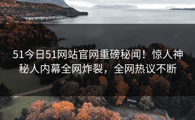 51今日51网站官网重磅秘闻！惊人神秘人内幕全网炸裂，全网热议不断  第1张