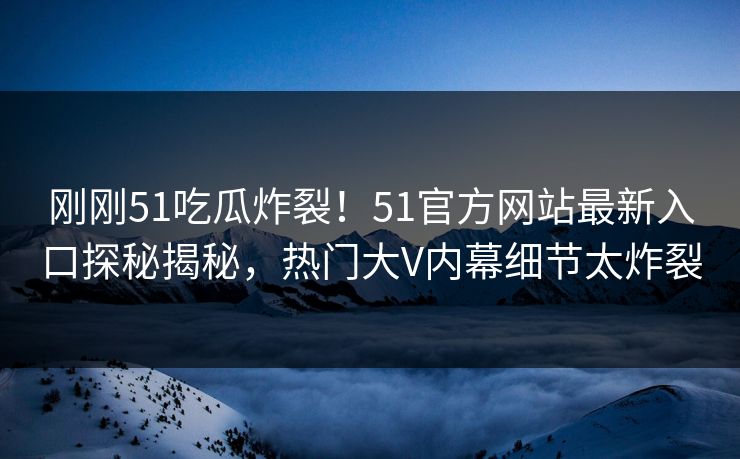 刚刚51吃瓜炸裂！51官方网站最新入口探秘揭秘，热门大V内幕细节太炸裂  第1张