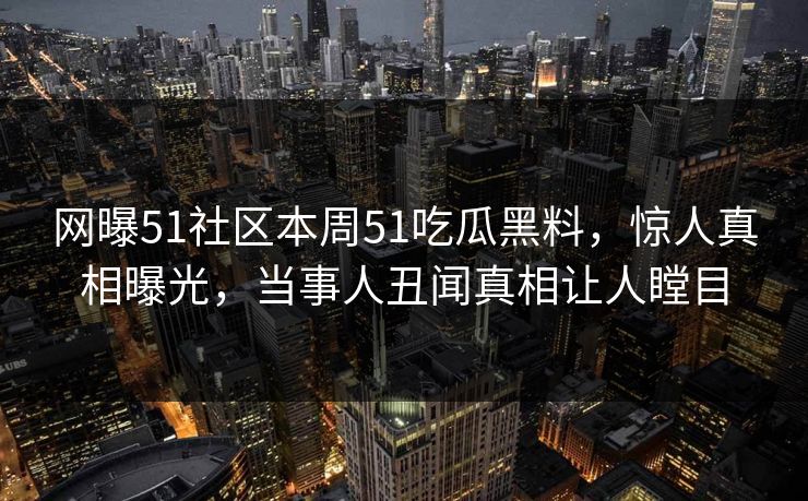 网曝51社区本周51吃瓜黑料，惊人真相曝光，当事人丑闻真相让人瞠目  第1张