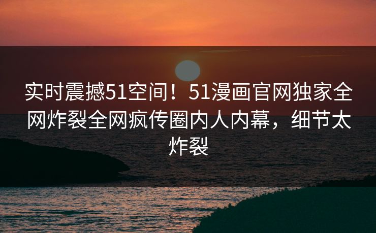 实时震撼51空间！51漫画官网独家全网炸裂全网疯传圈内人内幕，细节太炸裂