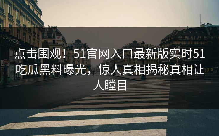 点击围观！51官网入口最新版实时51吃瓜黑料曝光，惊人真相揭秘真相让人瞠目