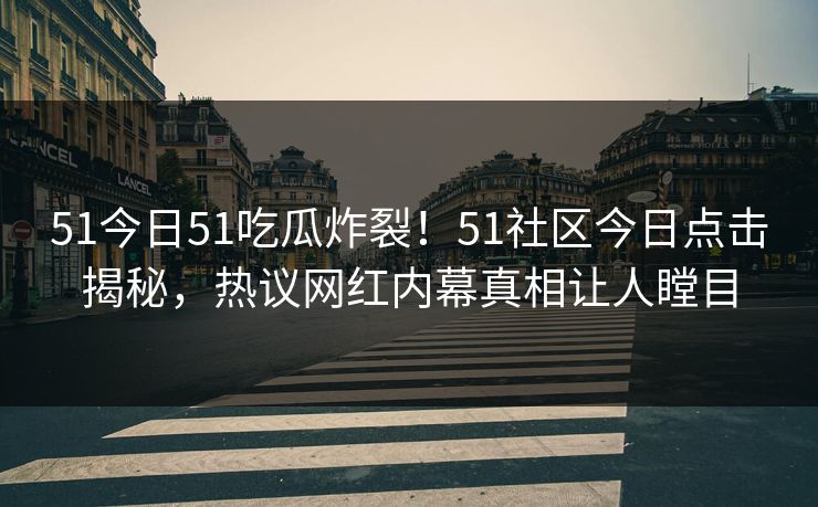 51今日51吃瓜炸裂！51社区今日点击揭秘，热议网红内幕真相让人瞠目