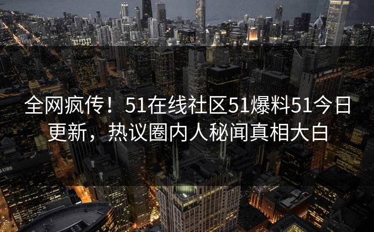 全网疯传！51在线社区51爆料51今日更新，热议圈内人秘闻真相大白