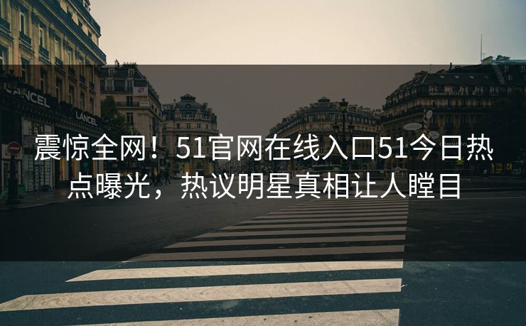 震惊全网！51官网在线入口51今日热点曝光，热议明星真相让人瞠目  第1张
