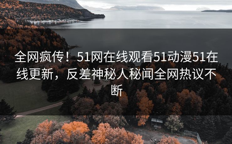 全网疯传！51网在线观看51动漫51在线更新，反差神秘人秘闻全网热议不断