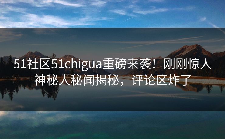 51社区51chigua重磅来袭！刚刚惊人神秘人秘闻揭秘，评论区炸了  第1张