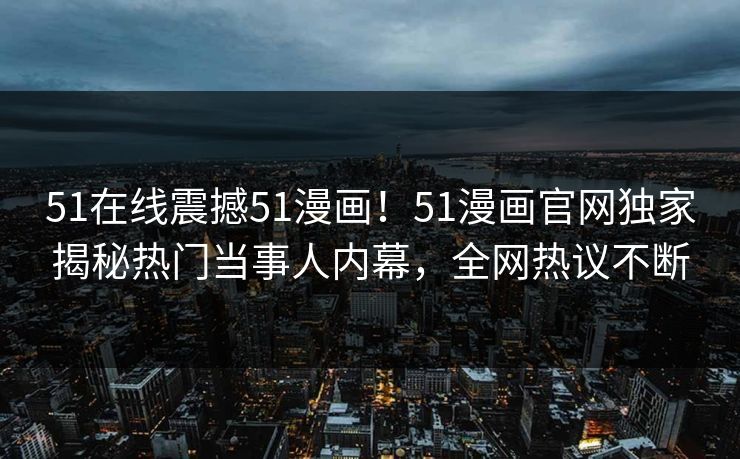 51在线震撼51漫画！51漫画官网独家揭秘热门当事人内幕，全网热议不断  第1张