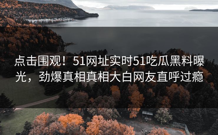 点击围观！51网址实时51吃瓜黑料曝光，劲爆真相真相大白网友直呼过瘾  第1张