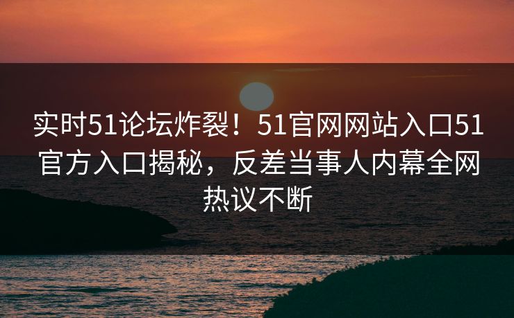 实时51论坛炸裂！51官网网站入口51官方入口揭秘，反差当事人内幕全网热议不断  第1张