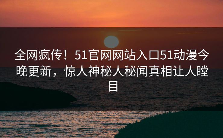 全网疯传！51官网网站入口51动漫今晚更新，惊人神秘人秘闻真相让人瞠目  第1张