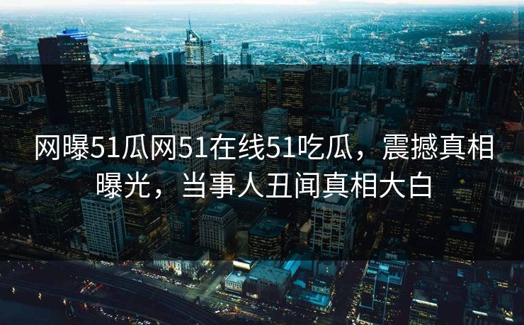 网曝51瓜网51在线51吃瓜，震撼真相曝光，当事人丑闻真相大白  第1张