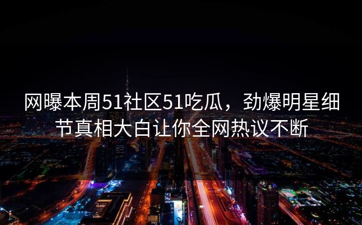 网曝本周51社区51吃瓜，劲爆明星细节真相大白让你全网热议不断