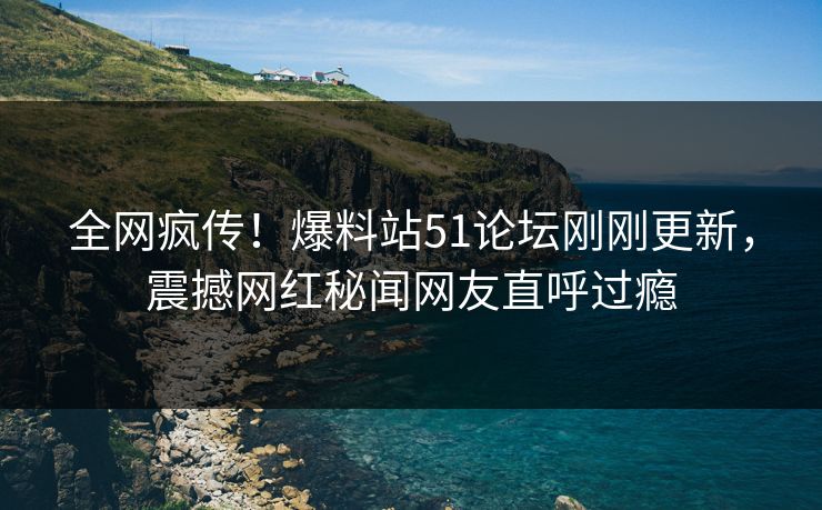 全网疯传！爆料站51论坛刚刚更新，震撼网红秘闻网友直呼过瘾  第1张