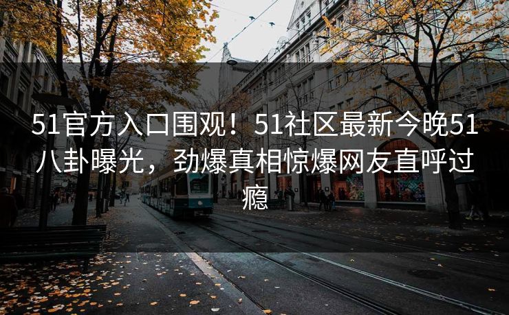 51官方入口围观！51社区最新今晚51八卦曝光，劲爆真相惊爆网友直呼过瘾  第1张