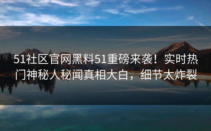 51社区官网黑料51重磅来袭！实时热门神秘人秘闻真相大白，细节太炸裂  第1张