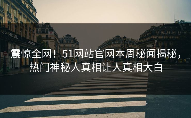 震惊全网！51网站官网本周秘闻揭秘，热门神秘人真相让人真相大白  第1张
