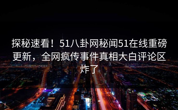 探秘速看！51八卦网秘闻51在线重磅更新，全网疯传事件真相大白评论区炸了  第1张