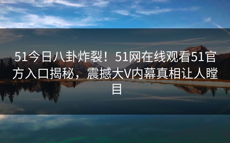 51今日八卦炸裂！51网在线观看51官方入口揭秘，震撼大V内幕真相让人瞠目  第1张