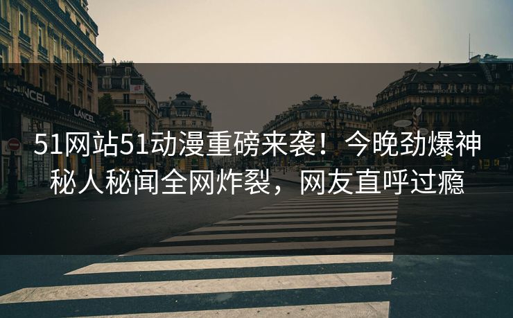 51网站51动漫重磅来袭！今晚劲爆神秘人秘闻全网炸裂，网友直呼过瘾  第1张