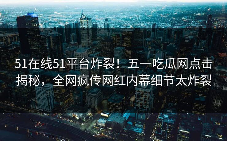 51在线51平台炸裂！五一吃瓜网点击揭秘，全网疯传网红内幕细节太炸裂  第1张
