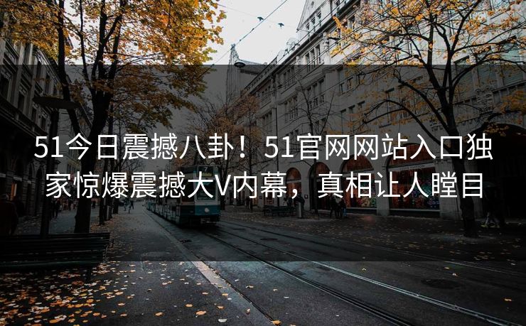 51今日震撼八卦！51官网网站入口独家惊爆震撼大V内幕，真相让人瞠目