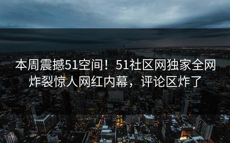 本周震撼51空间！51社区网独家全网炸裂惊人网红内幕，评论区炸了  第1张