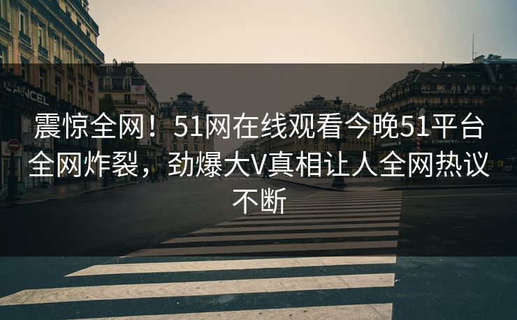 震惊全网！51网在线观看今晚51平台全网炸裂，劲爆大V真相让人全网热议不断