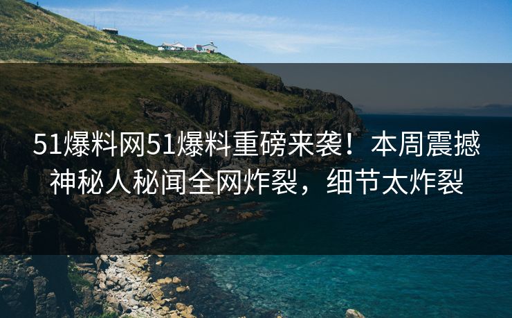51爆料网51爆料重磅来袭！本周震撼神秘人秘闻全网炸裂，细节太炸裂  第1张