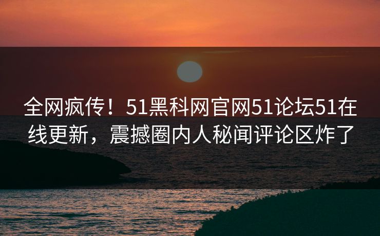 全网疯传！51黑科网官网51论坛51在线更新，震撼圈内人秘闻评论区炸了