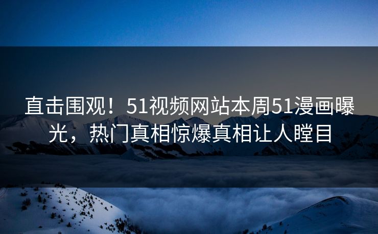 直击围观！51视频网站本周51漫画曝光，热门真相惊爆真相让人瞠目  第1张