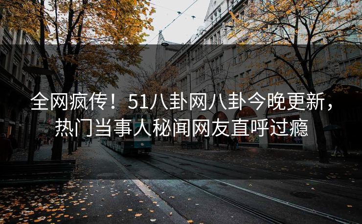 全网疯传！51八卦网八卦今晚更新，热门当事人秘闻网友直呼过瘾