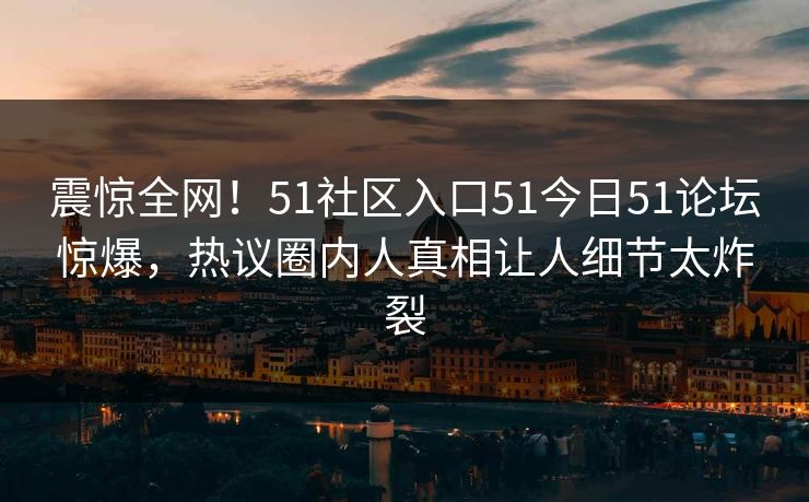震惊全网！51社区入口51今日51论坛惊爆，热议圈内人真相让人细节太炸裂  第1张