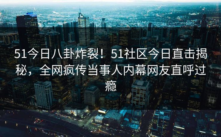 51今日八卦炸裂！51社区今日直击揭秘，全网疯传当事人内幕网友直呼过瘾