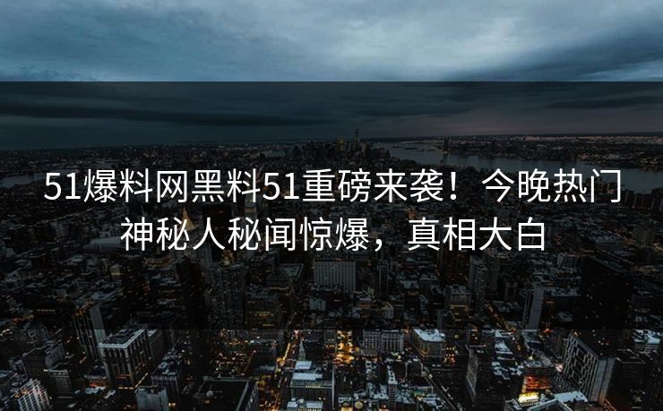 51爆料网黑料51重磅来袭！今晚热门神秘人秘闻惊爆，真相大白  第1张