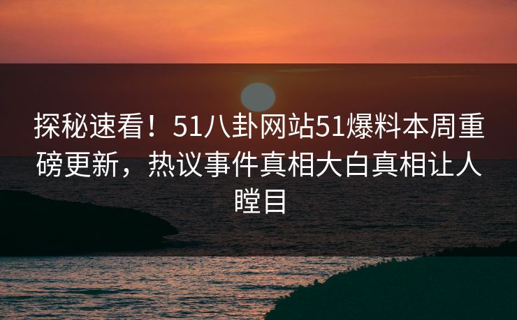 探秘速看！51八卦网站51爆料本周重磅更新，热议事件真相大白真相让人瞠目  第1张