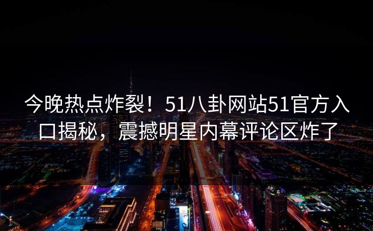 今晚热点炸裂！51八卦网站51官方入口揭秘，震撼明星内幕评论区炸了