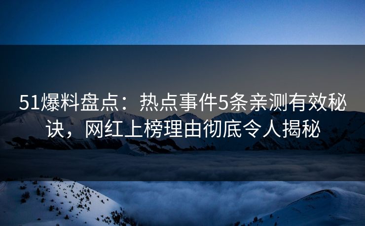51爆料盘点：热点事件5条亲测有效秘诀，网红上榜理由彻底令人揭秘  第1张