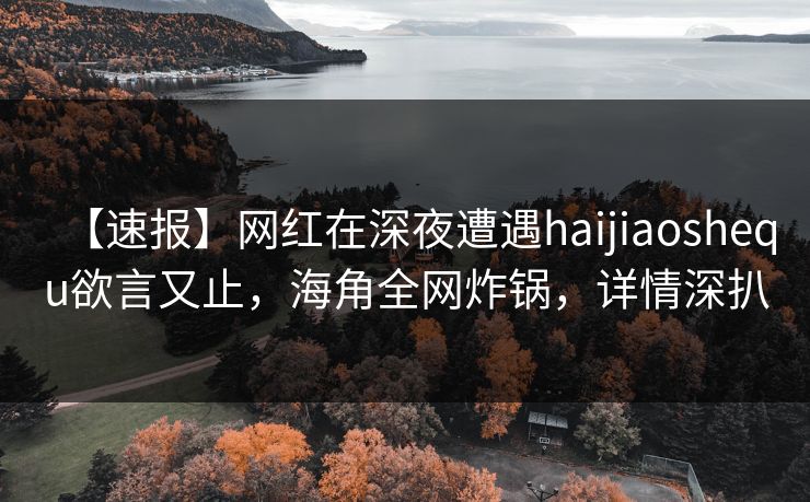 【速报】网红在深夜遭遇haijiaoshequ欲言又止，海角全网炸锅，详情深扒  第1张