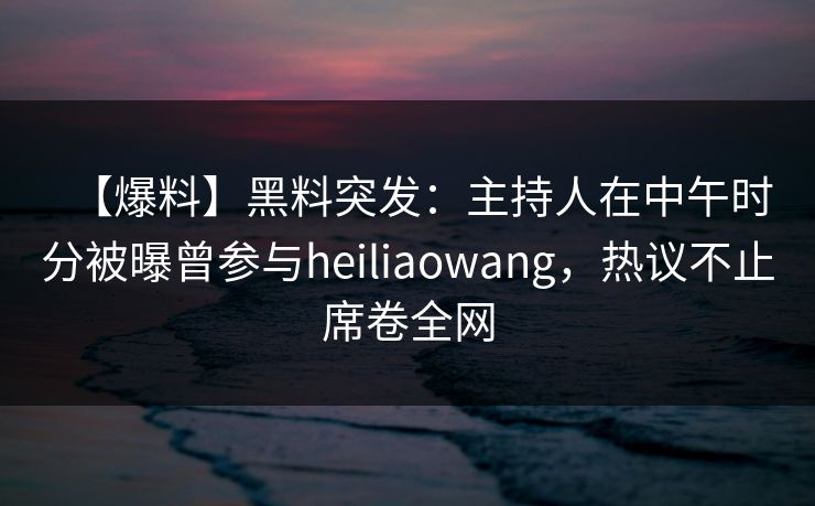 【爆料】黑料突发：主持人在中午时分被曝曾参与heiliaowang，热议不止席卷全网