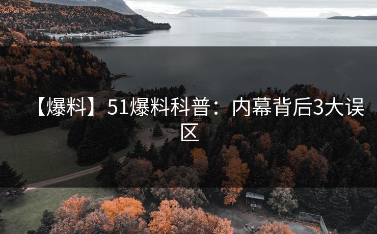 【爆料】51爆料科普：内幕背后3大误区