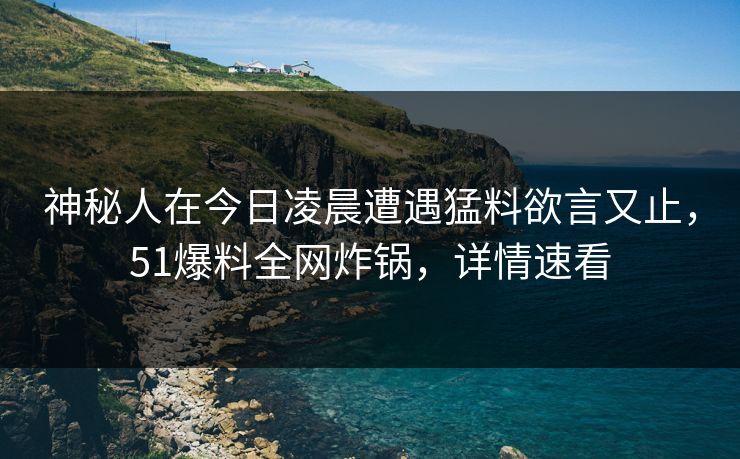 神秘人在今日凌晨遭遇猛料欲言又止，51爆料全网炸锅，详情速看