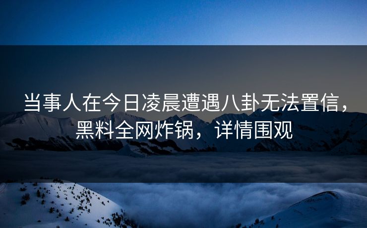 当事人在今日凌晨遭遇八卦无法置信，黑料全网炸锅，详情围观  第1张