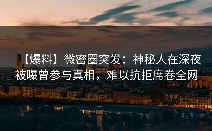 【爆料】微密圈突发：神秘人在深夜被曝曾参与真相，难以抗拒席卷全网