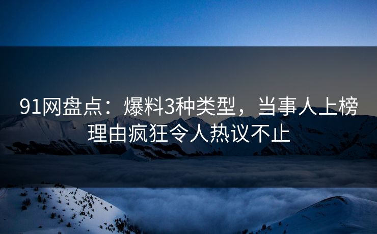 91网盘点：爆料3种类型，当事人上榜理由疯狂令人热议不止