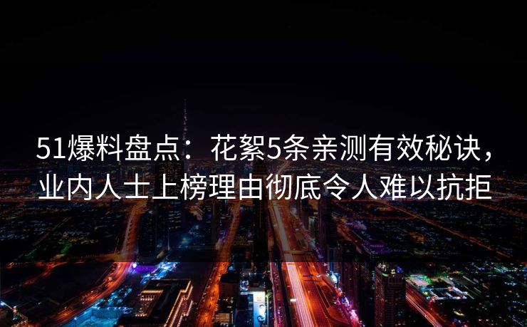 51爆料盘点：花絮5条亲测有效秘诀，业内人士上榜理由彻底令人难以抗拒  第1张
