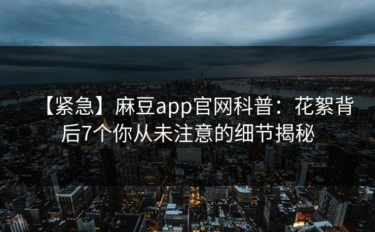 【紧急】麻豆app官网科普：花絮背后7个你从未注意的细节揭秘  第1张