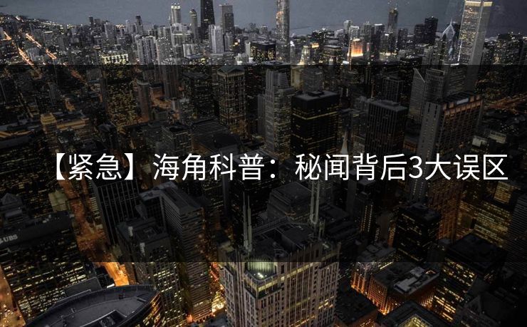 【紧急】海角科普：秘闻背后3大误区